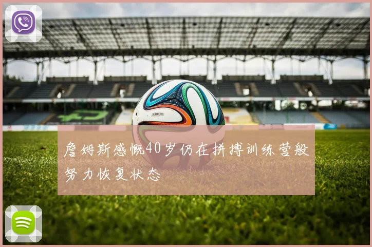 詹姆斯感慨40岁仍在拼搏训练营般努力恢复状态