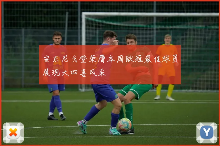 安东尼戈登荣膺本周欧冠最佳球员展现大四喜风采