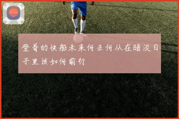 登哥的快船未来何去何从在暗淡日子里该如何前行