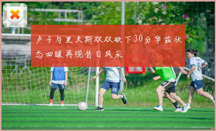 卢卡与里夫斯双双砍下30分华兹状态回暖再现昔日风采