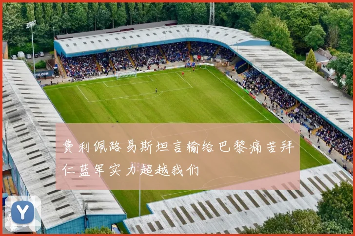 费利佩路易斯坦言输给巴黎痛苦拜仁蓝军实力超越我们