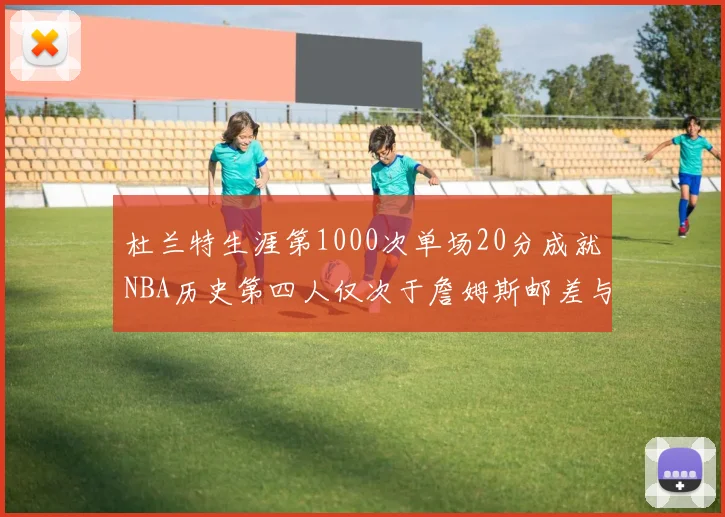 杜兰特生涯第1000次单场20分成就NBA历史第四人仅次于詹姆斯邮差与天勾