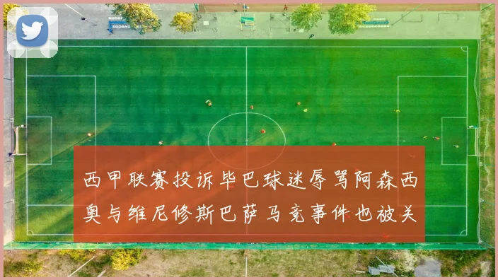 西甲联赛投诉毕巴球迷辱骂阿森西奥与维尼修斯巴萨马竞事件也被关注
