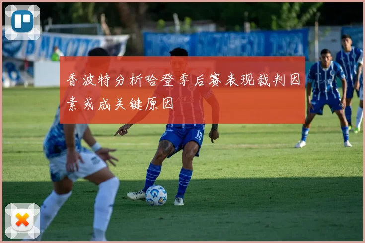 香波特分析哈登季后赛表现裁判因素或成关键原因