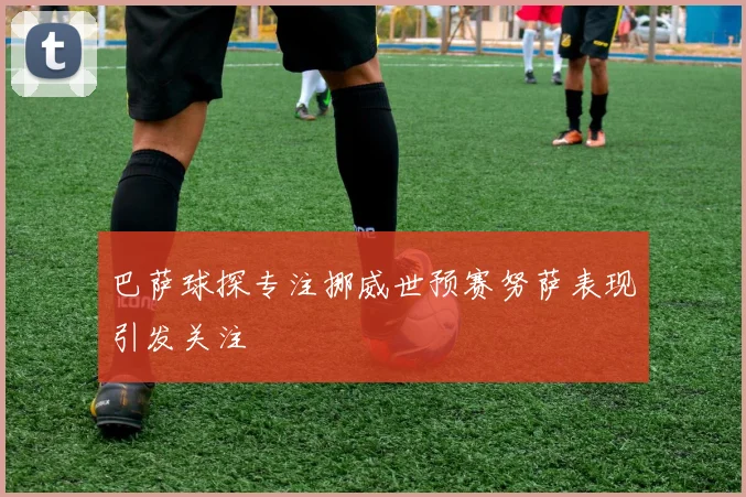 巴萨球探专注挪威世预赛努萨表现引发关注