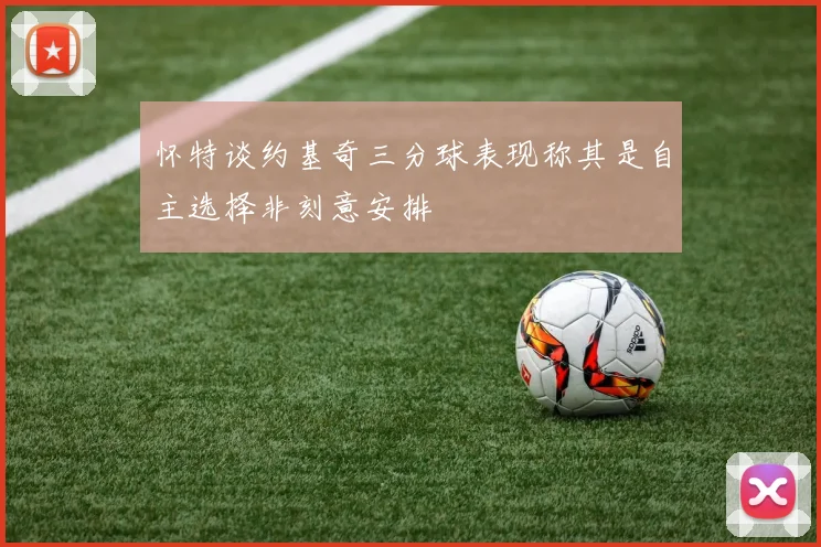 怀特谈约基奇三分球表现称其是自主选择非刻意安排