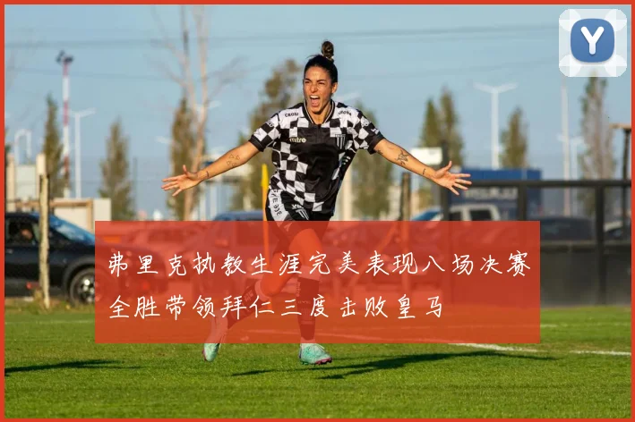 弗里克执教生涯完美表现八场决赛全胜带领拜仁三度击败皇马