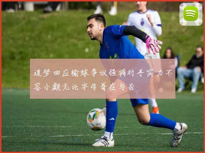 追梦回应输球争议强调对手实力不容小觑无论字母哥在与否