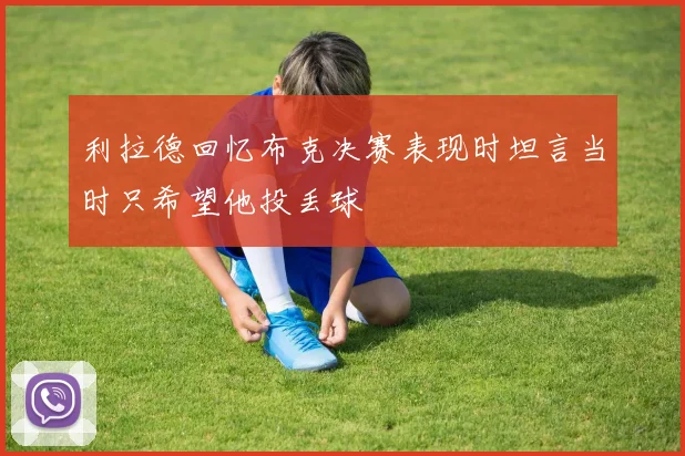 利拉德回忆布克决赛表现时坦言当时只希望他投丢球