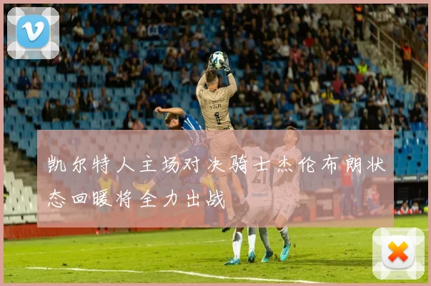 凯尔特人主场对决骑士杰伦布朗状态回暖将全力出战