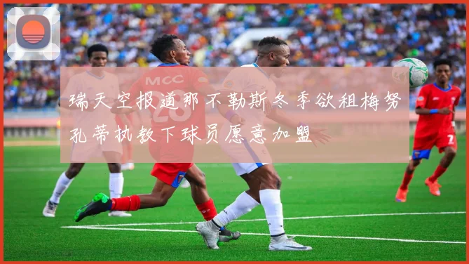 瑞天空报道那不勒斯冬季欲租梅努孔蒂执教下球员愿意加盟