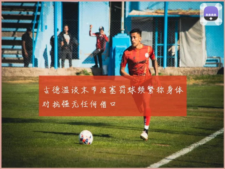 古德温谈末节活塞罚球频繁称身体对抗强无任何借口