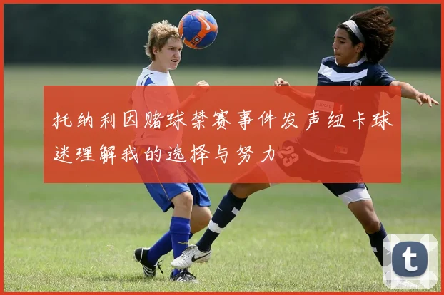 托纳利因赌球禁赛事件发声纽卡球迷理解我的选择与努力