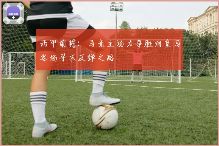 西甲前瞻：马竞主场力争胜利皇马客场寻求反弹之路