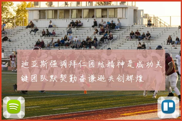 迪亚斯强调拜仁团结精神是成功关键团队默契勤奋谦逊共创辉煌