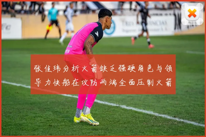 张佳玮分析火箭缺乏强硬角色与领导力快船在攻防两端全面压制火箭表现