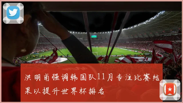 洪明甫强调韩国队11月专注比赛结果以提升世界杯排名