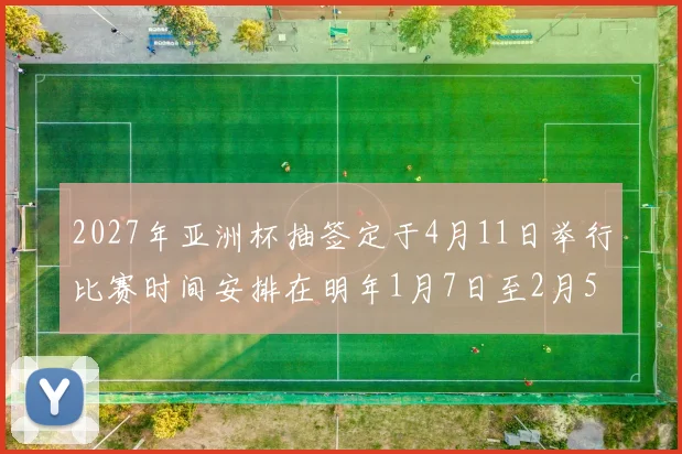 2027年亚洲杯抽签定于4月11日举行比赛时间安排在明年1月7日至2月5日