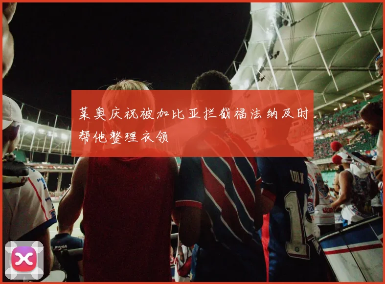 莱奥庆祝被加比亚拦截福法纳及时帮他整理衣领