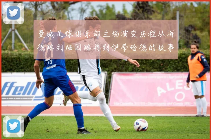 曼城足球俱乐部主场演变历程从海德路到缅因路再到伊蒂哈德的故事