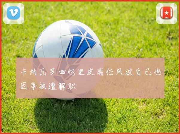 卡纳瓦罗回忆里皮离任风波自己也因争执遭解职