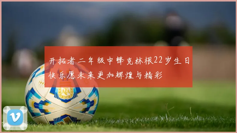开拓者二年级中锋克林根22岁生日快乐愿未来更加辉煌与精彩