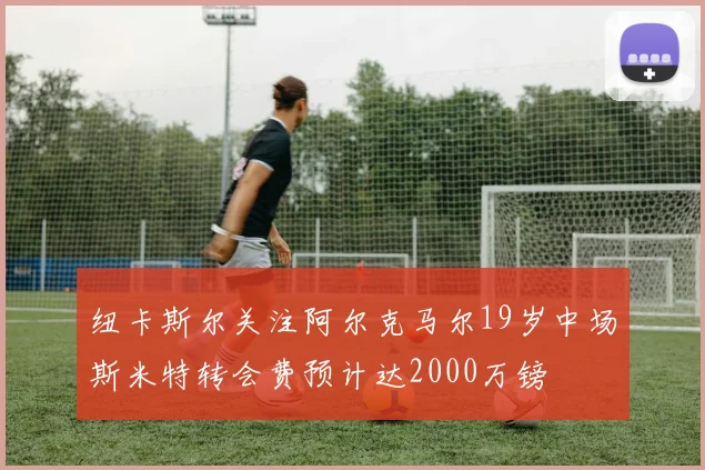 纽卡斯尔关注阿尔克马尔19岁中场斯米特转会费预计达2000万镑