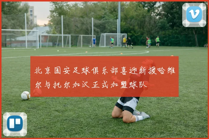 北京国安足球俱乐部喜迎新援哈维尔与托尔加汉正式加盟球队