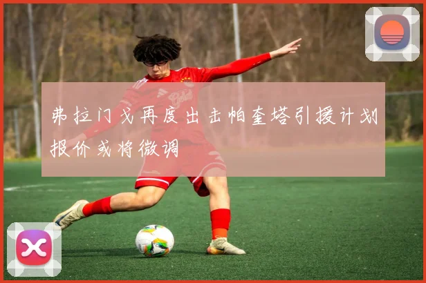 弗拉门戈再度出击帕奎塔引援计划报价或将微调