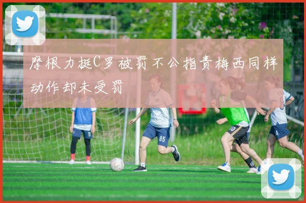 摩根力挺C罗被罚不公指责梅西同样动作却未受罚