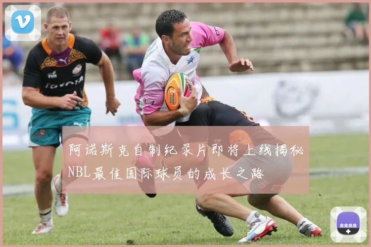 阿诺斯克自制纪录片即将上线揭秘NBL最佳国际球员的成长之路