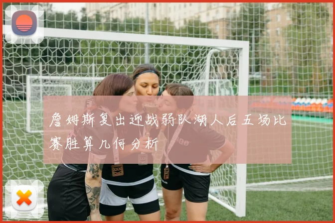 詹姆斯复出迎战弱队湖人后五场比赛胜算几何分析