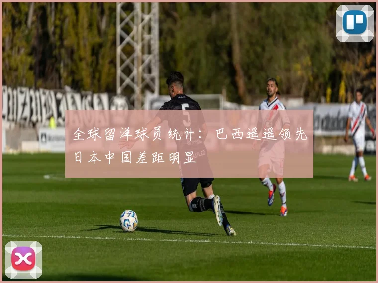 全球留洋球员统计：巴西遥遥领先日本中国差距明显