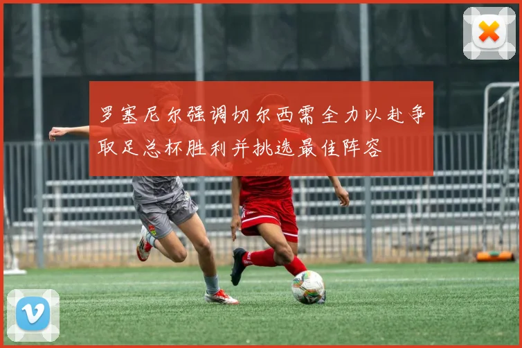 罗塞尼尔强调切尔西需全力以赴争取足总杯胜利并挑选最佳阵容