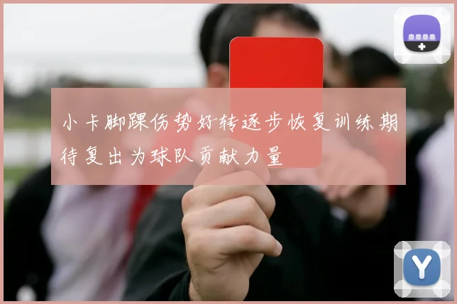 小卡脚踝伤势好转逐步恢复训练期待复出为球队贡献力量
