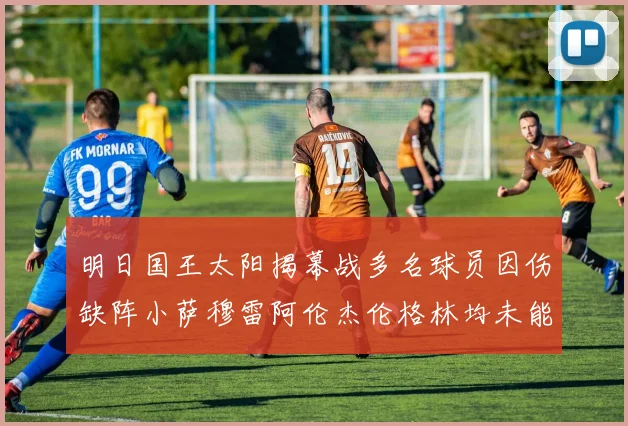 明日国王太阳揭幕战多名球员因伤缺阵小萨穆雷阿伦杰伦格林均未能出战