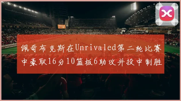 佩奇布克斯在Unrivaled第二轮比赛中豪取16分10篮板6助攻并投中制胜球