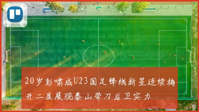 20岁彭啸成U23国足锋线新星连续梅开二度展现泰山带刀后卫实力