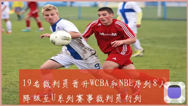 19名裁判员晋升WCBA和NBL序列8人降级至U系列赛事裁判员行列