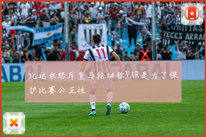 比达尔怒斥皇马抢劫称VAR是为了保护比赛公正性