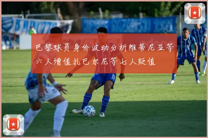巴黎球员身价波动分析维蒂尼亚等六人增值扎巴尔尼等七人贬值