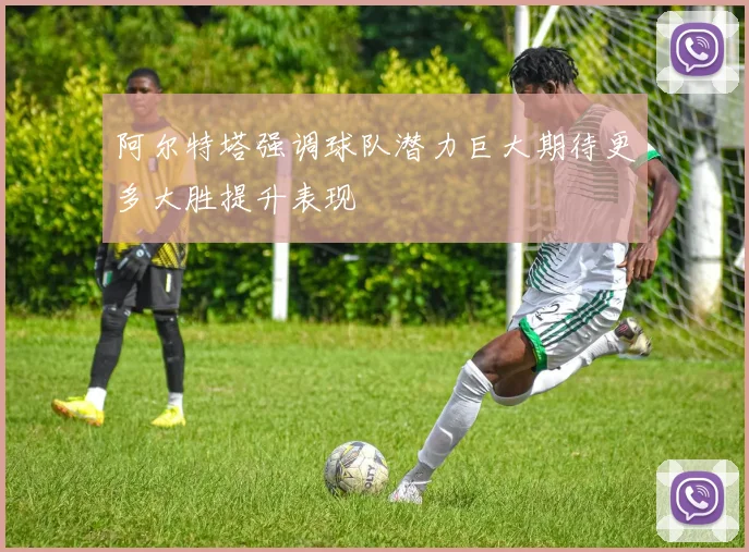 阿尔特塔强调球队潜力巨大期待更多大胜提升表现