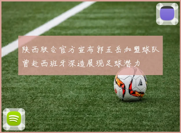 陕西联合官方宣布郭五岳加盟球队曾赴西班牙深造展现足球潜力