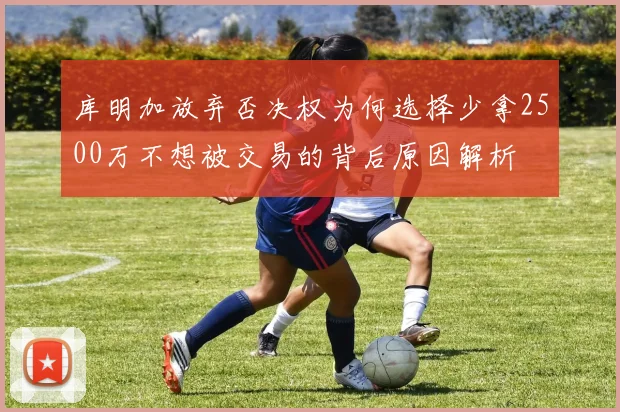 库明加放弃否决权为何选择少拿2500万不想被交易的背后原因解析