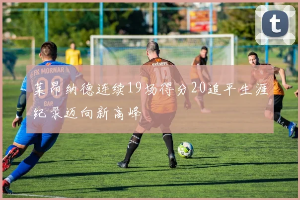 莱昂纳德连续19场得分20追平生涯纪录迈向新高峰