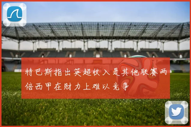 特巴斯指出英超收入是其他联赛两倍西甲在财力上难以竞争