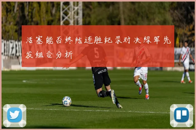 活塞能否终结连胜纪录对决绿军先发组合分析