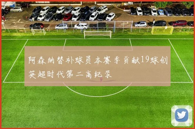 阿森纳替补球员本赛季贡献19球创英超时代第二高纪录