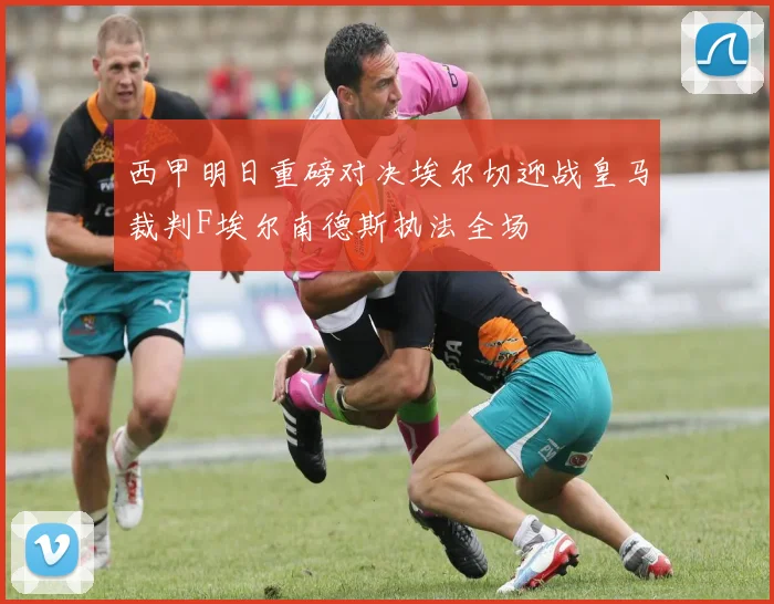 西甲明日重磅对决埃尔切迎战皇马裁判F埃尔南德斯执法全场