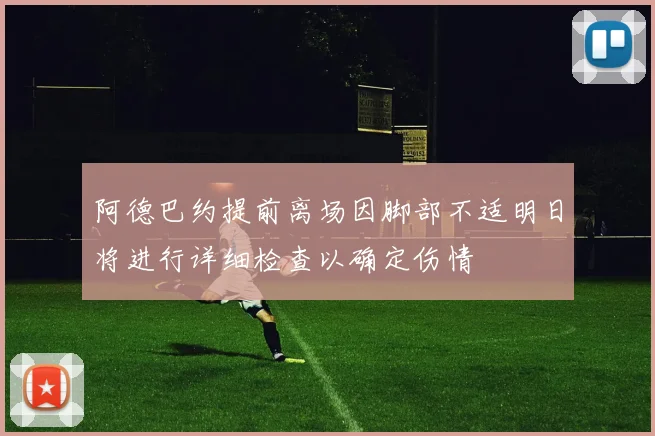 阿德巴约提前离场因脚部不适明日将进行详细检查以确定伤情